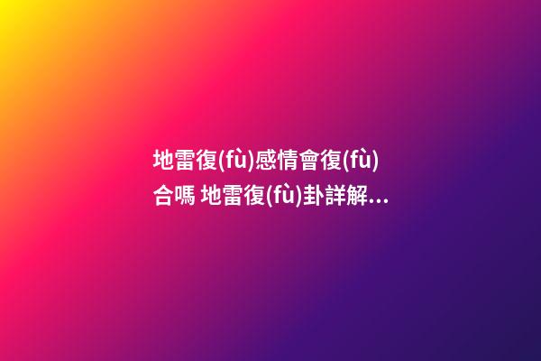 地雷復(fù)感情會復(fù)合嗎 地雷復(fù)卦詳解姻緣